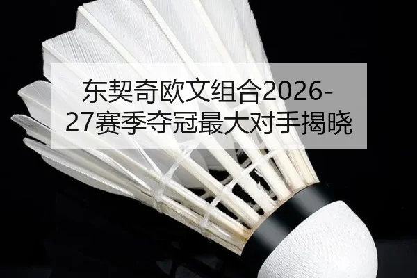 东契奇欧文组合2026-27赛季夺冠最大对手揭晓